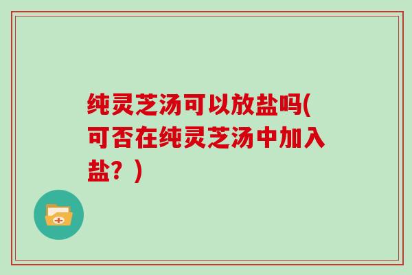 纯灵芝汤可以放盐吗(可否在纯灵芝汤中加入盐？)