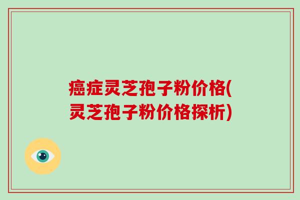 症灵芝孢子粉价格(灵芝孢子粉价格探析) 症灵芝孢子粉价格(灵芝孢子粉价格探析)