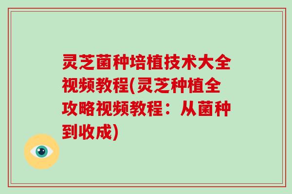 灵芝菌种培植技术大全视频教程(灵芝种植全攻略视频教程：从菌种到收成)