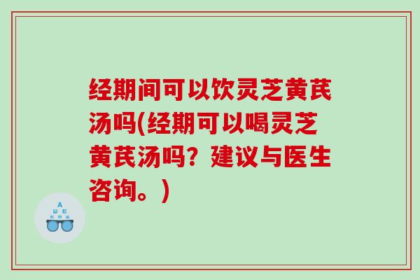 经期间可以饮灵芝黄芪汤吗(经期可以喝灵芝黄芪汤吗?建议与医生咨询。) 经期间可以饮灵芝黄芪汤吗(经期可以喝灵芝黄芪汤吗?建议与医生咨询。)