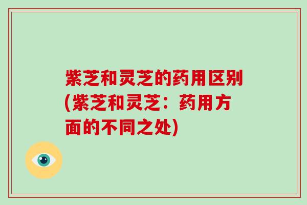 紫芝和灵芝的药用区别(紫芝和灵芝:药用方面的不同之处) 紫芝和灵芝的药用区别(紫芝和灵芝:药用方面的不同之处)
