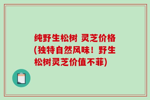 纯野生松树 灵芝价格(独特自然风味!野生松树灵芝价值不菲) 纯野生松树 灵芝价格(独特自然风味!野生松树灵芝价值不菲)