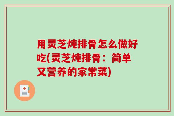 用灵芝炖排骨怎么做好吃(灵芝炖排骨:简单又营养的家常菜) 用灵芝炖排骨怎么做好吃(灵芝炖排骨:简单又营养的家常菜)