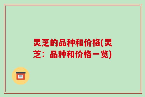 灵芝的品种和价格(灵芝：品种和价格一览)