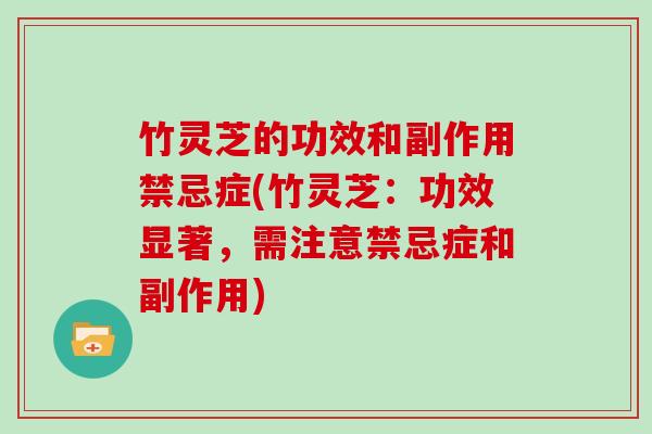竹灵芝的功效和副作用禁忌症(竹灵芝:功效显著,需注意禁忌症和副作用) 竹灵芝的功效和副作用禁忌症(竹灵芝:功效显著,需注意禁忌症和副作用)