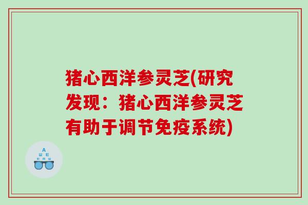 猪心西洋参灵芝(研究发现：猪心西洋参灵芝有助于调节免疫系统)