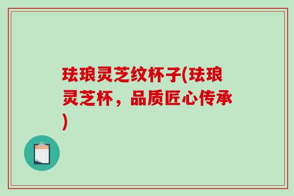 珐琅灵芝纹杯子(珐琅灵芝杯,品质匠心传承) 珐琅灵芝纹杯子(珐琅灵芝杯,品质匠心传承)