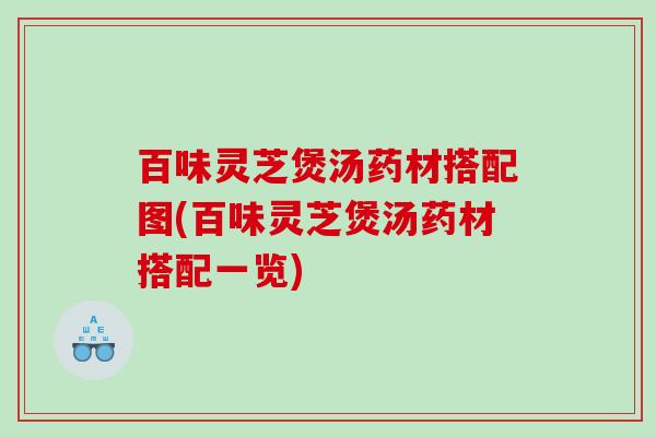 百味灵芝煲汤药材搭配图(百味灵芝煲汤药材搭配一览) 百味灵芝煲汤药材搭配图(百味灵芝煲汤药材搭配一览)