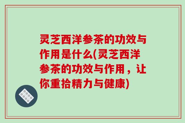 灵芝西洋参茶的功效与作用是什么(灵芝西洋参茶的功效与作用,让你重拾精力与健康) 灵芝西洋参茶的功效与作用是什么(灵芝西洋参茶的功效与作用,让你重拾精力与健康)