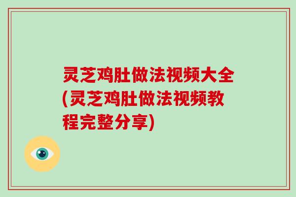 灵芝鸡肚做法视频大全(灵芝鸡肚做法视频教程完整分享) 灵芝鸡肚做法视频大全(灵芝鸡肚做法视频教程完整分享)
