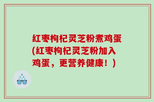 红枣枸杞灵芝粉煮鸡蛋(红枣枸杞灵芝粉加入鸡蛋，更营养健康！)