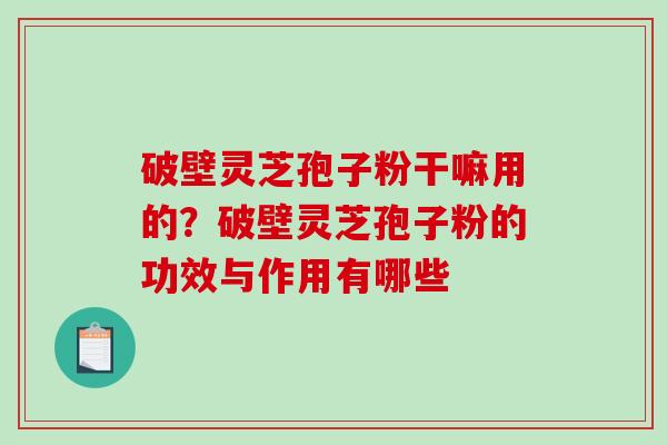 破壁灵芝孢子粉干嘛用的?破壁灵芝孢子粉的功效与作用有哪些 破壁灵芝孢子粉干嘛用的?破壁灵芝孢子粉的功效与作用有哪些