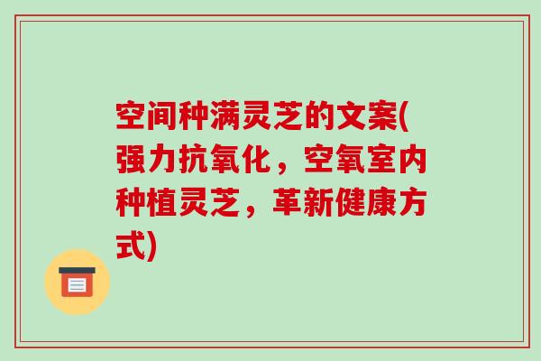 空间种满灵芝的文案(强力,空氧室内种植灵芝,革新健康方式) 空间种满灵芝的文案(强力,空氧室内种植灵芝,革新健康方式)