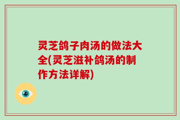 灵芝鸽子肉汤的做法大全(灵芝滋补鸽汤的制作方法详解)