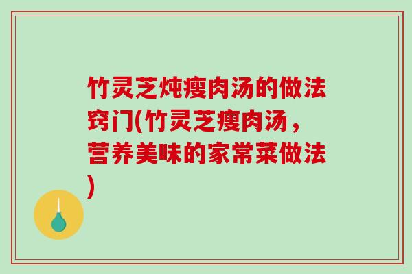 竹灵芝炖瘦肉汤的做法窍门(竹灵芝瘦肉汤,营养美味的家常菜做法) 竹灵芝炖瘦肉汤的做法窍门(竹灵芝瘦肉汤,营养美味的家常菜做法)