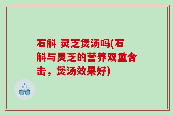 石斛 灵芝煲汤吗(石斛与灵芝的营养双重合击，煲汤效果好)
