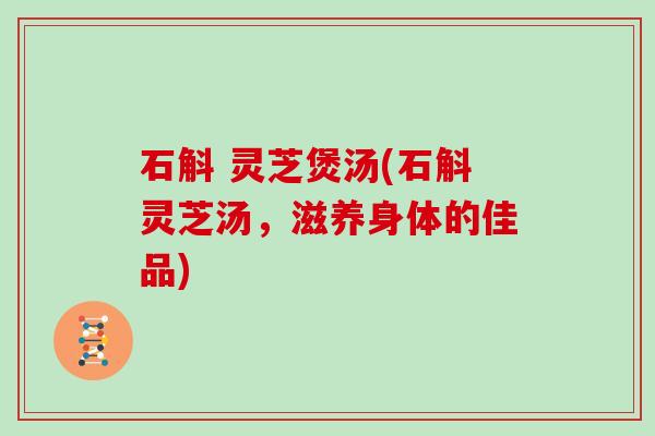石斛 灵芝煲汤(石斛灵芝汤,滋养身体的佳品) 石斛 灵芝煲汤(石斛灵芝汤,滋养身体的佳品)