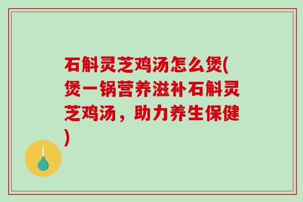 石斛灵芝鸡汤怎么煲(煲一锅营养滋补石斛灵芝鸡汤,助力养生保健) 石斛灵芝鸡汤怎么煲(煲一锅营养滋补石斛灵芝鸡汤,助力养生保健)