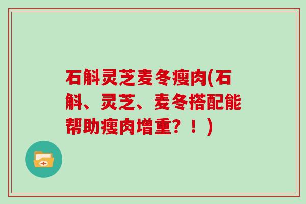 石斛灵芝麦冬瘦肉(石斛、灵芝、麦冬搭配能帮助瘦肉增重?!) 石斛灵芝麦冬瘦肉(石斛、灵芝、麦冬搭配能帮助瘦肉增重?!)