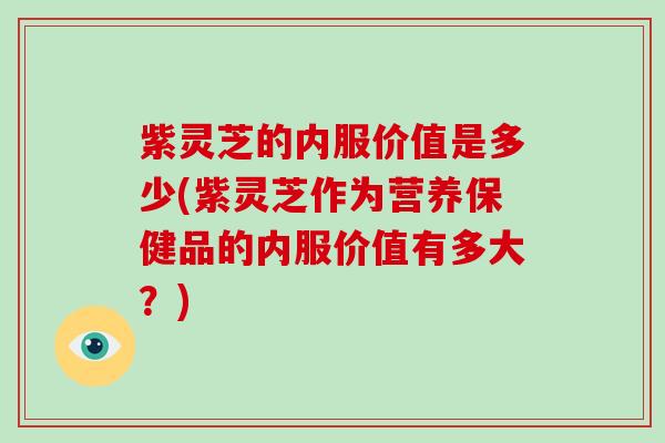 紫灵芝的内服价值是多少(紫灵芝作为营养保健品的内服价值有多大？)