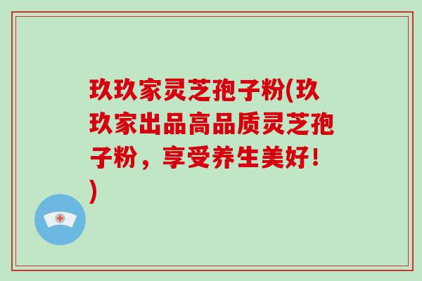 玖玖家灵芝孢子粉(玖玖家出品高品质灵芝孢子粉，享受养生美好！)