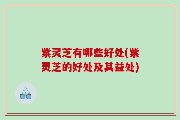 紫灵芝有哪些好处(紫灵芝的好处及其益处) 紫灵芝有哪些好处(紫灵芝的好处及其益处)