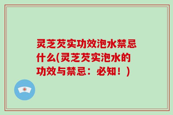 灵芝芡实功效泡水禁忌什么(灵芝芡实泡水的功效与禁忌:必知!) 灵芝芡实功效泡水禁忌什么(灵芝芡实泡水的功效与禁忌:必知!)
