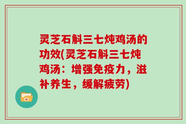 灵芝石斛三七炖鸡汤的功效(灵芝石斛三七炖鸡汤：增强免疫力，滋补养生，缓解疲劳)
