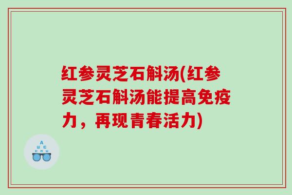 红参灵芝石斛汤(红参灵芝石斛汤能提高免疫力,再现青春活力) 红参灵芝石斛汤(红参灵芝石斛汤能提高免疫力,再现青春活力)