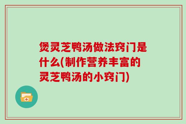 煲灵芝鸭汤做法窍门是什么(制作营养丰富的灵芝鸭汤的小窍门) 煲灵芝鸭汤做法窍门是什么(制作营养丰富的灵芝鸭汤的小窍门)