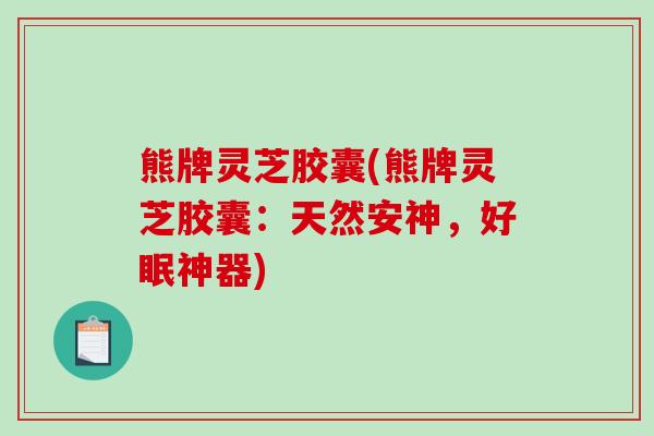 熊牌灵芝胶囊(熊牌灵芝胶囊:天然安神,好眠神器) 熊牌灵芝胶囊(熊牌灵芝胶囊:天然安神,好眠神器)
