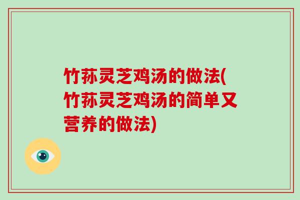 竹荪灵芝鸡汤的做法(竹荪灵芝鸡汤的简单又营养的做法) 竹荪灵芝鸡汤的做法(竹荪灵芝鸡汤的简单又营养的做法)