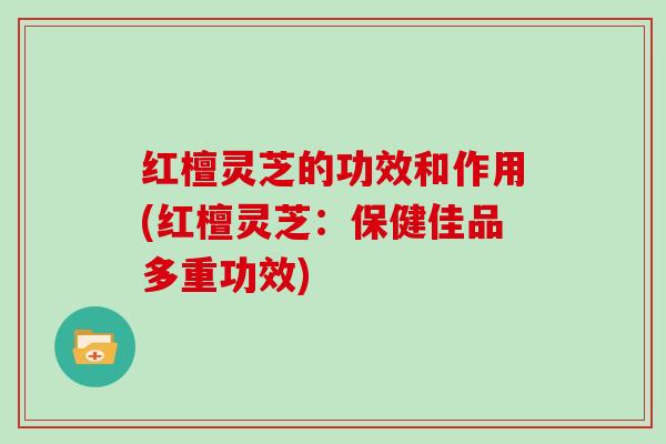 红檀灵芝的功效和作用(红檀灵芝:保健佳品多重功效) 红檀灵芝的功效和作用(红檀灵芝:保健佳品多重功效)