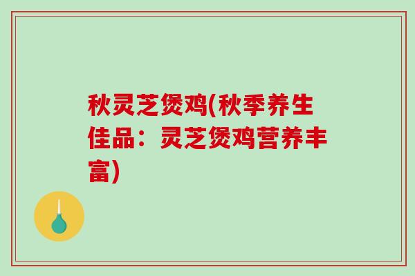 秋灵芝煲鸡(秋季养生佳品：灵芝煲鸡营养丰富)