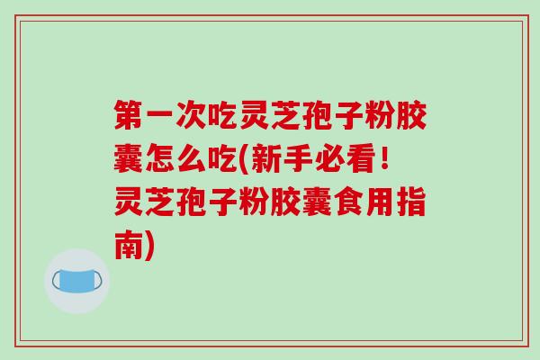 第一次吃灵芝孢子粉胶囊怎么吃(新手必看!灵芝孢子粉胶囊食用指南) 第一次吃灵芝孢子粉胶囊怎么吃(新手必看!灵芝孢子粉胶囊食用指南)