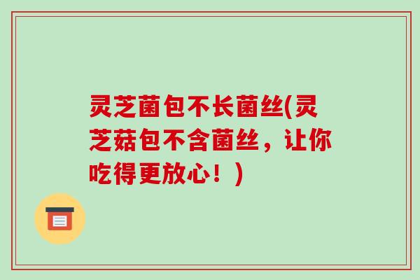 灵芝菌包不长菌丝(灵芝菇包不含菌丝,让你吃得更放心!) 灵芝菌包不长菌丝(灵芝菇包不含菌丝,让你吃得更放心!)
