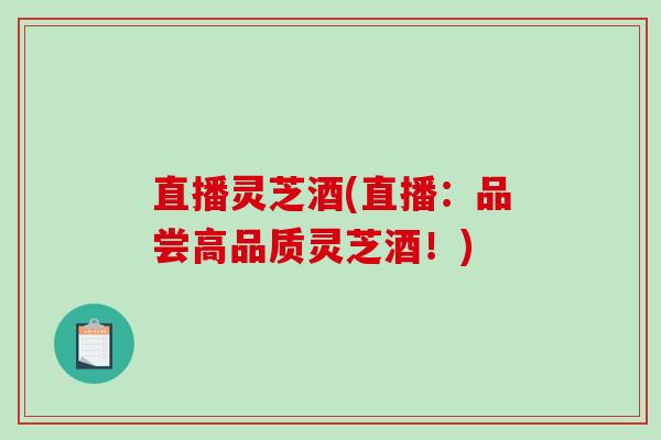 直播灵芝酒(直播：品尝高品质灵芝酒！)