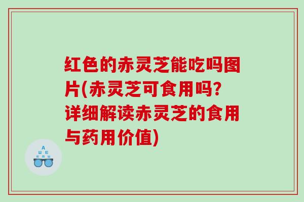 红色的赤灵芝能吃吗图片(赤灵芝可食用吗?详细解读赤灵芝的食用与药用价值) 红色的赤灵芝能吃吗图片(赤灵芝可食用吗?详细解读赤灵芝的食用与药用价值)