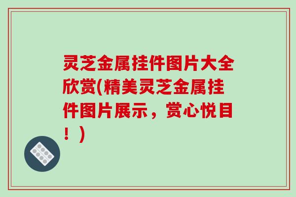 灵芝金属挂件图片大全欣赏(精美灵芝金属挂件图片展示,赏心悦目!) 灵芝金属挂件图片大全欣赏(精美灵芝金属挂件图片展示,赏心悦目!)