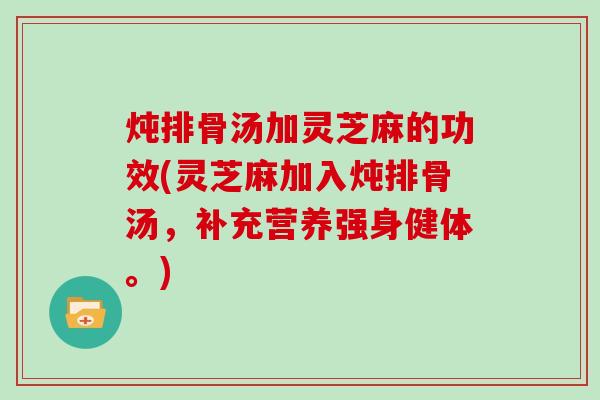炖排骨汤加灵芝麻的功效(灵芝麻加入炖排骨汤,补充营养强身健体。) 炖排骨汤加灵芝麻的功效(灵芝麻加入炖排骨汤,补充营养强身健体。)