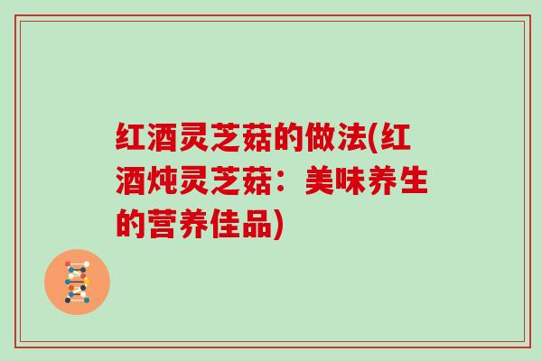 红酒灵芝菇的做法(红酒炖灵芝菇：美味养生的营养佳品)