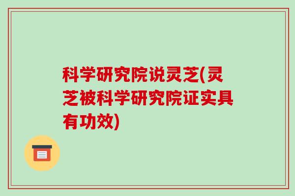 科学研究院说灵芝(灵芝被科学研究院证实具有功效) 科学研究院说灵芝(灵芝被科学研究院证实具有功效)