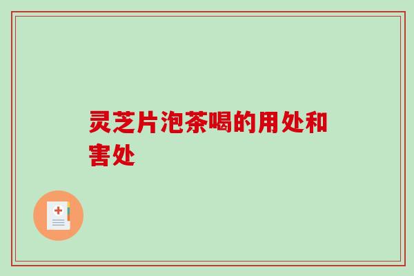 灵芝片泡茶喝的用处和害处 灵芝片泡茶喝的用处和害处