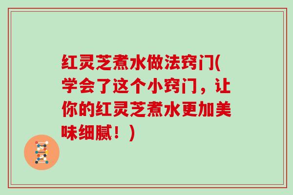 红灵芝煮水做法窍门(学会了这个小窍门，让你的红灵芝煮水更加美味细腻！)