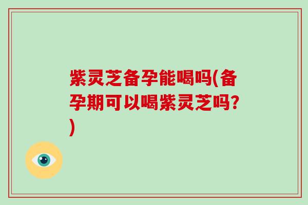 紫灵芝备孕能喝吗(备孕期可以喝紫灵芝吗?) 紫灵芝备孕能喝吗(备孕期可以喝紫灵芝吗?)