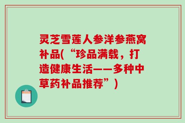 灵芝雪莲人参洋参燕窝补品(“珍品满载，打造健康生活——多种中草药补品推荐”)