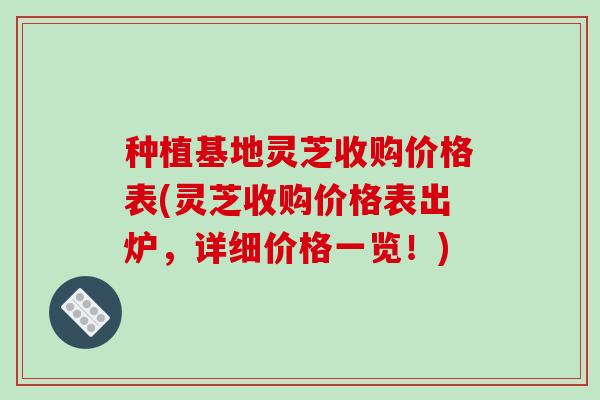 种植基地灵芝收购价格表(灵芝收购价格表出炉,详细价格一览!) 种植基地灵芝收购价格表(灵芝收购价格表出炉,详细价格一览!)