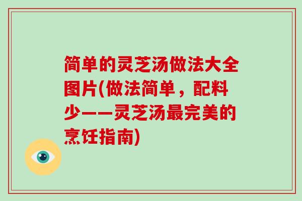 简单的灵芝汤做法大全图片(做法简单，配料少——灵芝汤最完美的烹饪指南)