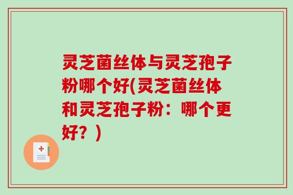 灵芝菌丝体与灵芝孢子粉哪个好(灵芝菌丝体和灵芝孢子粉：哪个更好？)