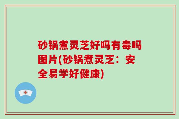 砂锅煮灵芝好吗有毒吗图片(砂锅煮灵芝:安全易学好健康) 砂锅煮灵芝好吗有毒吗图片(砂锅煮灵芝:安全易学好健康)